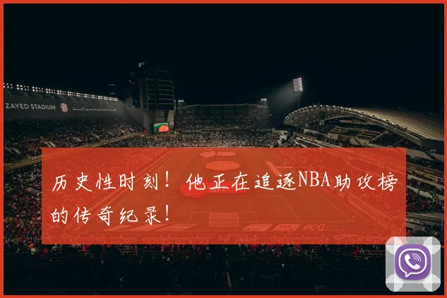 历史性时刻！他正在追逐NBA助攻榜的传奇纪录！