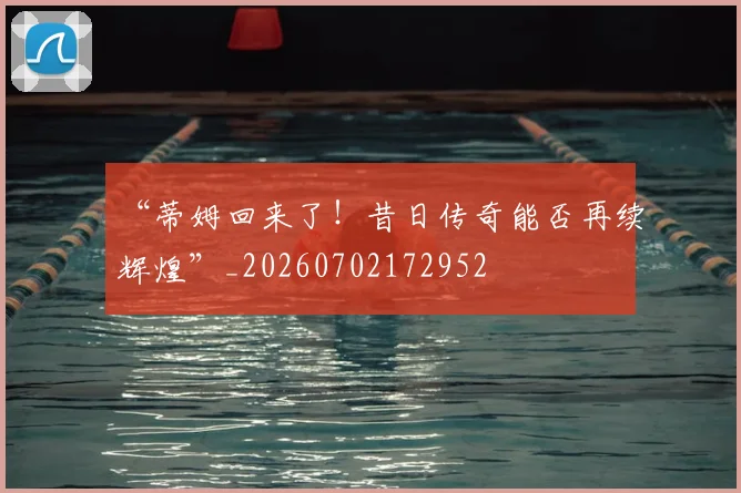 “蒂姆回来了！昔日传奇能否再续辉煌”_20260702172952
