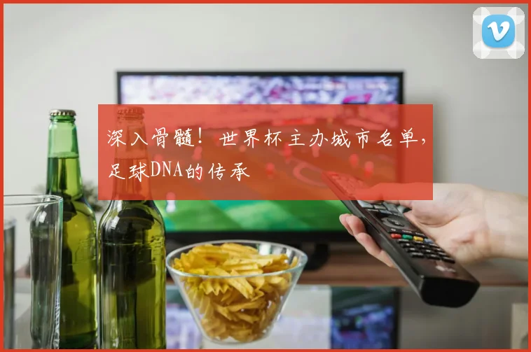 深入骨髓！世界杯主办城市名单，足球DNA的传承
