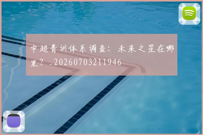 中超青训体系调查：未来之星在哪里？_20260703211946