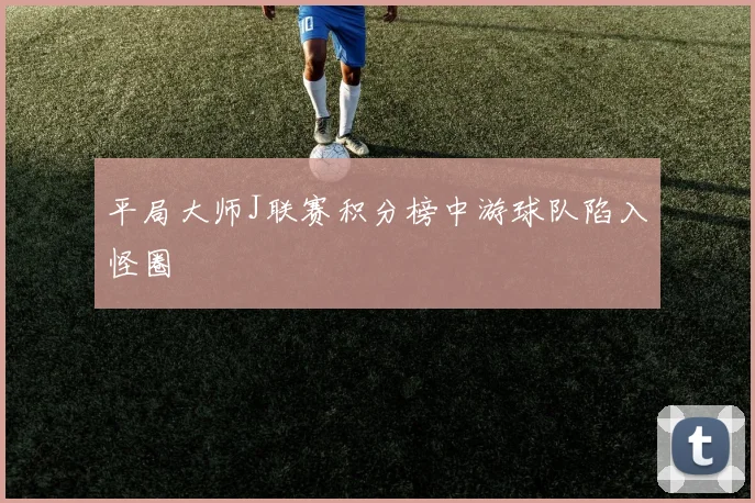 平局大师J联赛积分榜中游球队陷入怪圈