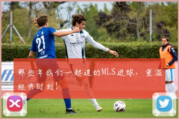 那些年我们一起追的MLS进球，重温经典时刻！
