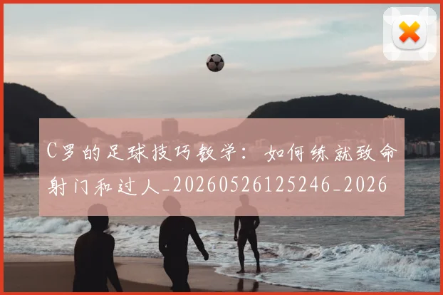 C罗的足球技巧教学：如何练就致命射门和过人_20260526125246_20260702042523