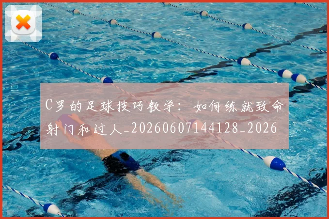 C罗的足球技巧教学：如何练就致命射门和过人_20260607144128_20260702042523