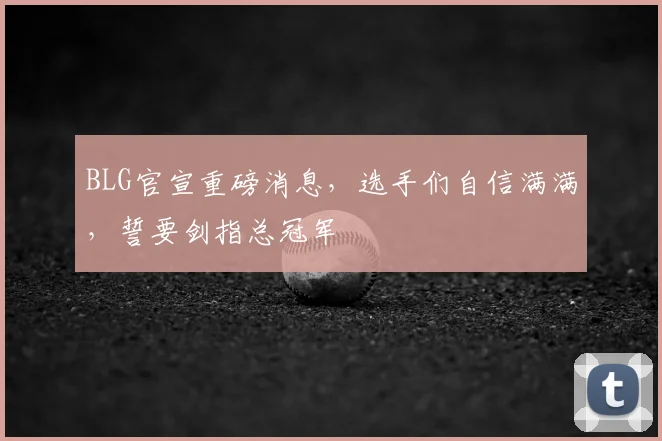 BLG官宣重磅消息，选手们自信满满，誓要剑指总冠军