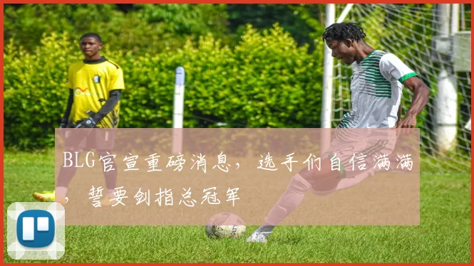 BLG官宣重磅消息，选手们自信满满，誓要剑指总冠军