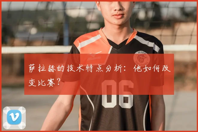 萨拉赫的技术特点分析：他如何改变比赛？