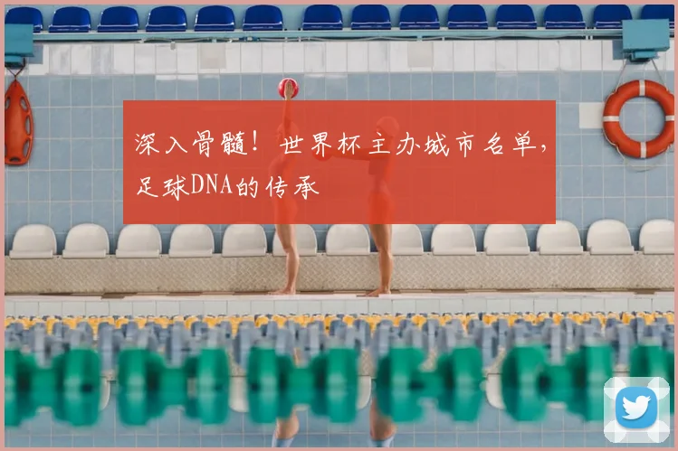 深入骨髓！世界杯主办城市名单，足球DNA的传承