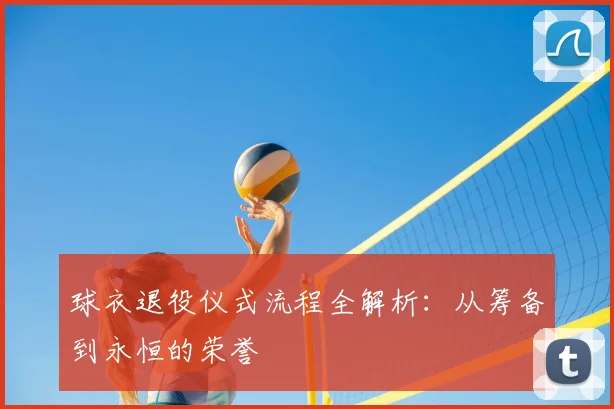 球衣退役仪式流程全解析：从筹备到永恒的荣誉