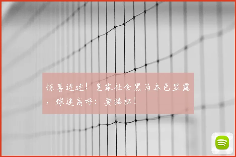 惊喜连连！皇家社会黑马本色显露，球迷高呼：要捧杯！