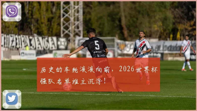 历史的车轮滚滚向前，2026世界杯强队名单谁主沉浮！