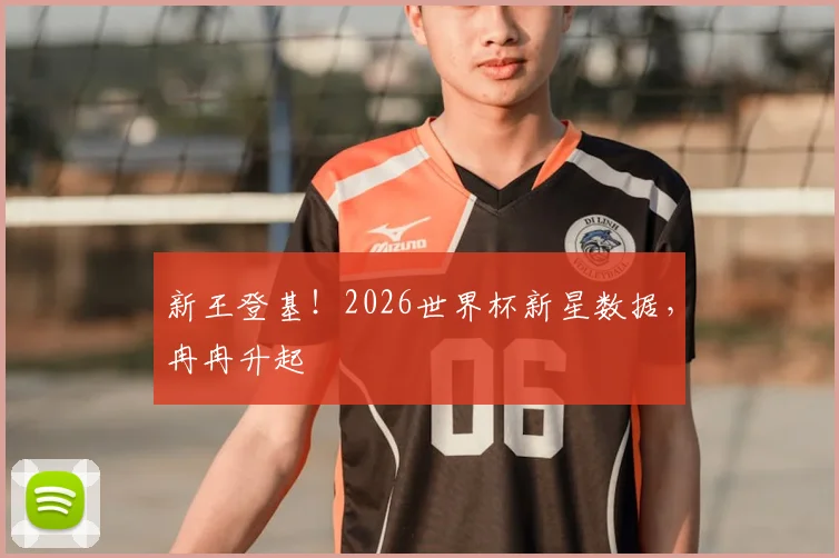 新王登基！2026世界杯新星数据，冉冉升起