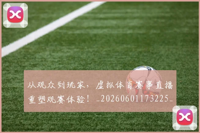 从观众到玩家,虚拟体育赛事直播重塑观赛体验!_20260601173225_20260704164636
