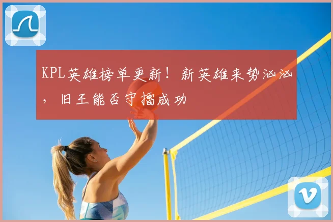 KPL英雄榜单更新！新英雄来势汹汹，旧王能否守擂成功