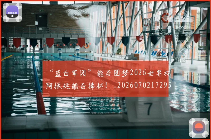 “蓝白军团”能否圆梦2026世界杯阿根廷能否捧杯！_20260702172953
