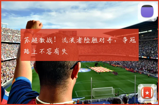 苏超激战！流浪者险胜对手，争冠路上不容有失