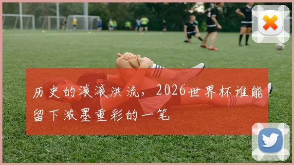 历史的滚滚洪流，2026世界杯谁能留下浓墨重彩的一笔