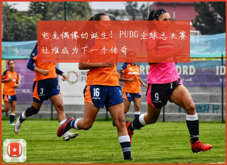 电竞偶像的诞生！PUBG全球总决赛让谁成为下一个传奇