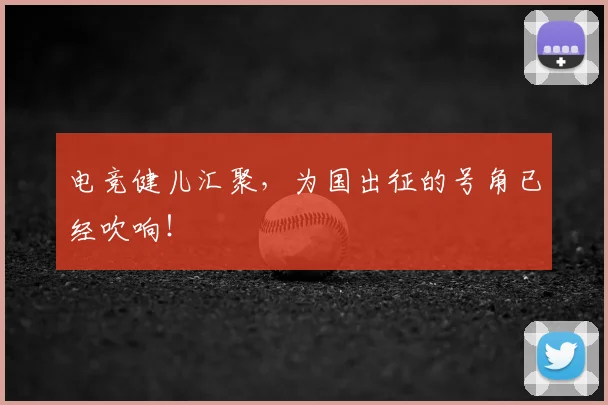 电竞健儿汇聚，为国出征的号角已经吹响！