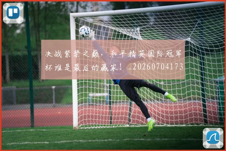 决战紫禁之巅，和平精英国际冠军杯谁是最后的赢家！_20260704173119