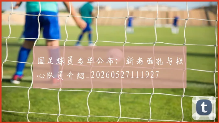 国足球员名单公布：新老面孔与核心队员介绍_20260527111927