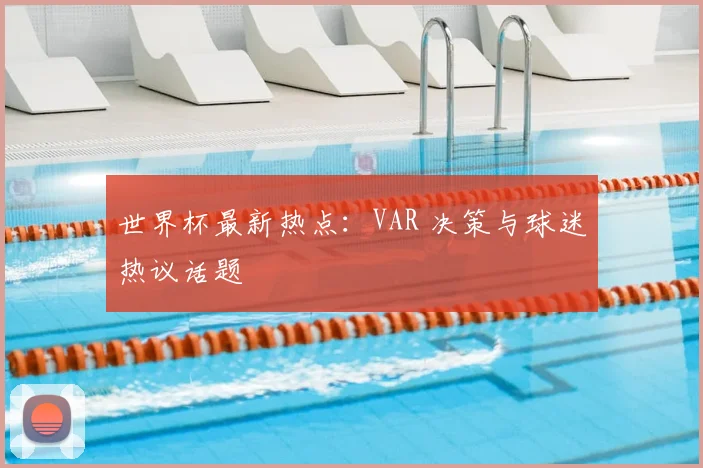世界杯最新热点:VAR 决策与球迷热议话题