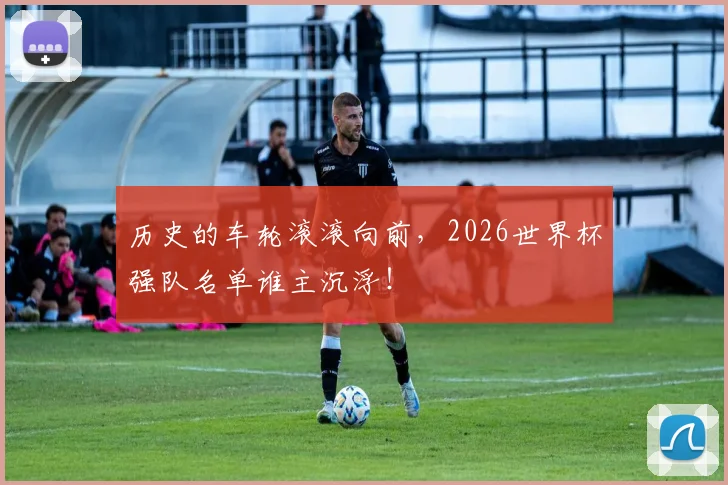 历史的车轮滚滚向前，2026世界杯强队名单谁主沉浮！