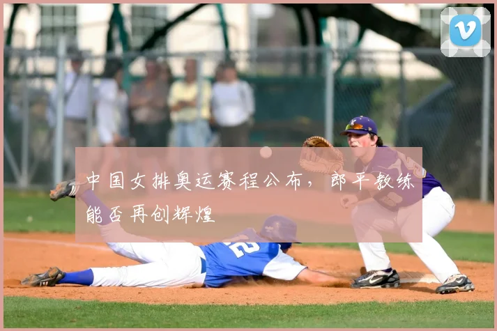 中国女排奥运赛程公布，郎平教练能否再创辉煌