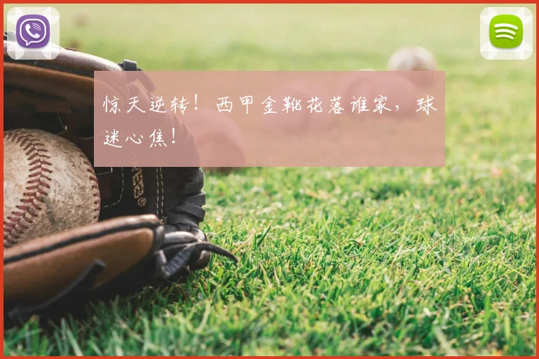 惊天逆转！西甲金靴花落谁家，球迷心焦！