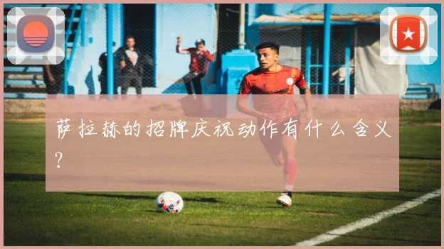 萨拉赫的招牌庆祝动作有什么含义？