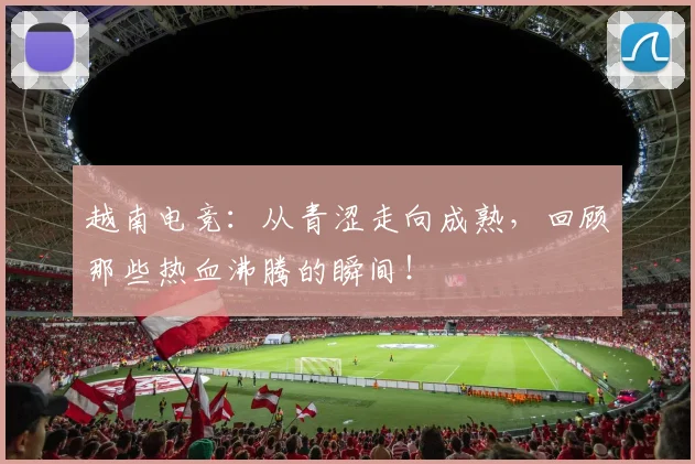 越南电竞：从青涩走向成熟，回顾那些热血沸腾的瞬间！