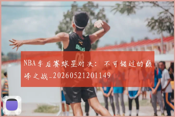 NBA季后赛球星对决：不可错过的巅峰之战_20260521201149