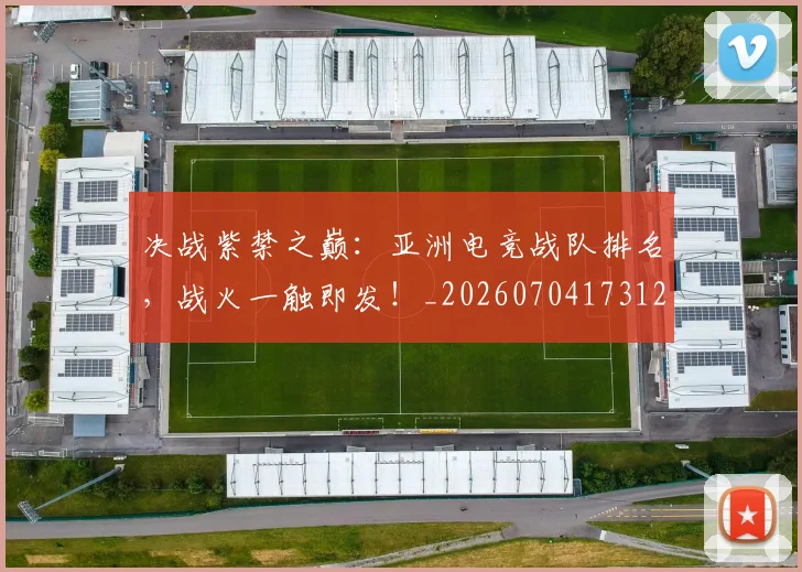 决战紫禁之巅:亚洲电竞战队排名,战火一触即发!_20260704173121