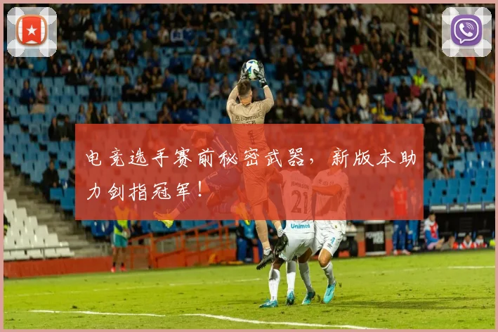 电竞选手赛前秘密武器，新版本助力剑指冠军！