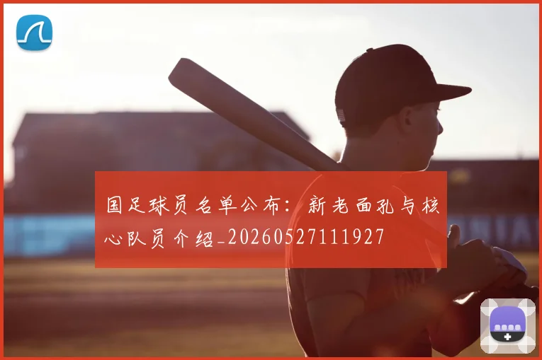 国足球员名单公布：新老面孔与核心队员介绍_20260527111927