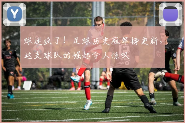 球迷疯了！足球历史冠军榜更新，这支球队的崛起令人惊叹