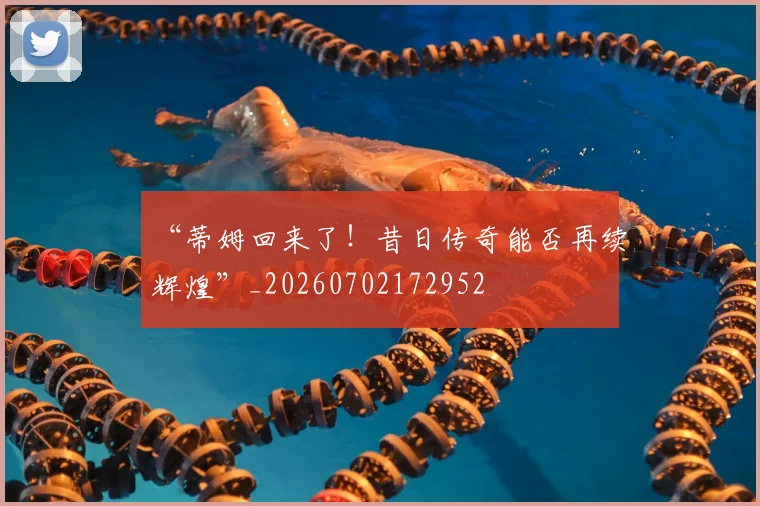 “蒂姆回来了！昔日传奇能否再续辉煌”_20260702172952