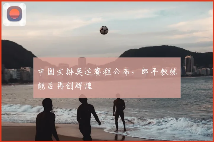 中国女排奥运赛程公布，郎平教练能否再创辉煌