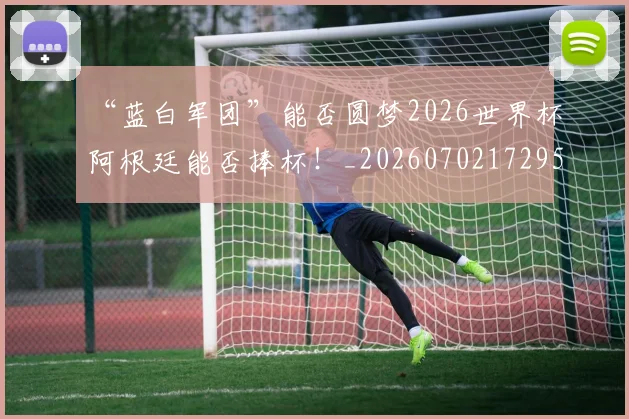 “蓝白军团”能否圆梦2026世界杯阿根廷能否捧杯！_20260702172953