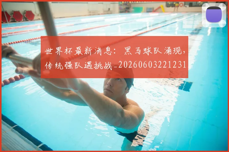 世界杯最新消息:黑马球队涌现,传统强队遇挑战_20260603221231_20260703203500