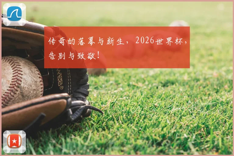 传奇的落幕与新生，2026世界杯，告别与致敬！