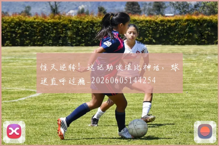 惊天逆转！这记助攻堪比神话，球迷直呼过瘾_20260605144254