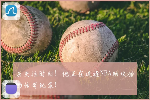 历史性时刻！他正在追逐NBA助攻榜的传奇纪录！