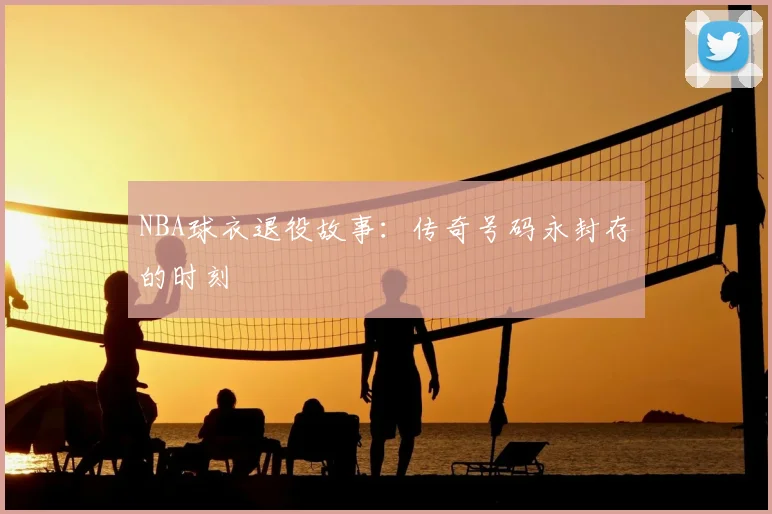 NBA球衣退役故事：传奇号码永封存的时刻