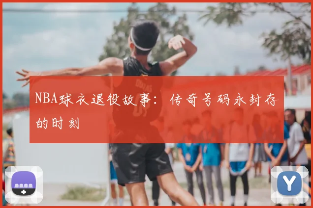 NBA球衣退役故事：传奇号码永封存的时刻
