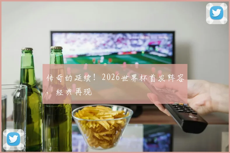 传奇的延续！2026世界杯首发阵容，经典再现