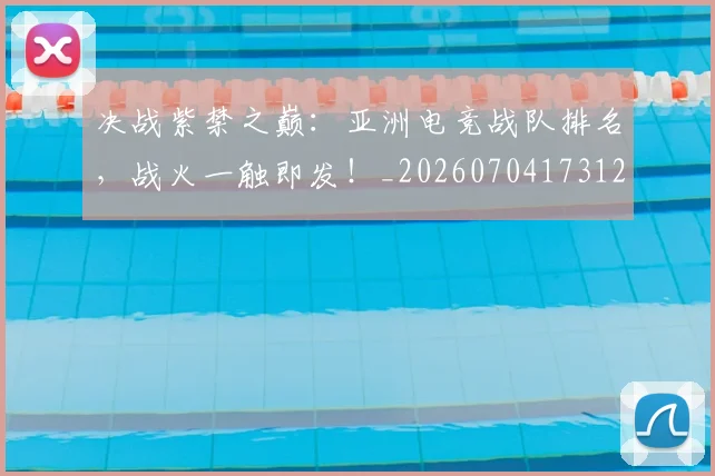 决战紫禁之巅：亚洲电竞战队排名，战火一触即发！_20260704173121
