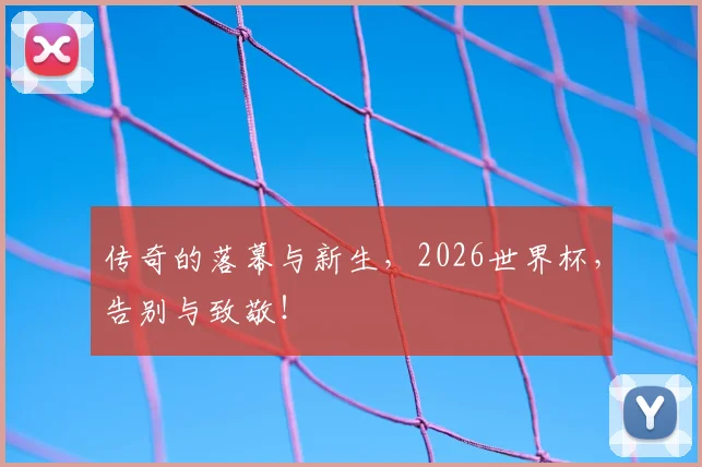 传奇的落幕与新生，2026世界杯，告别与致敬！