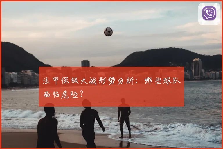 法甲保级大战形势分析：哪些球队面临危险？