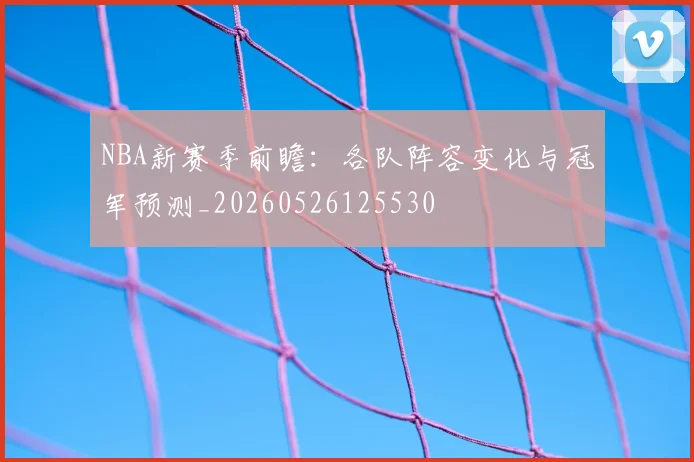 NBA新赛季前瞻：各队阵容变化与冠军预测_20260526125530